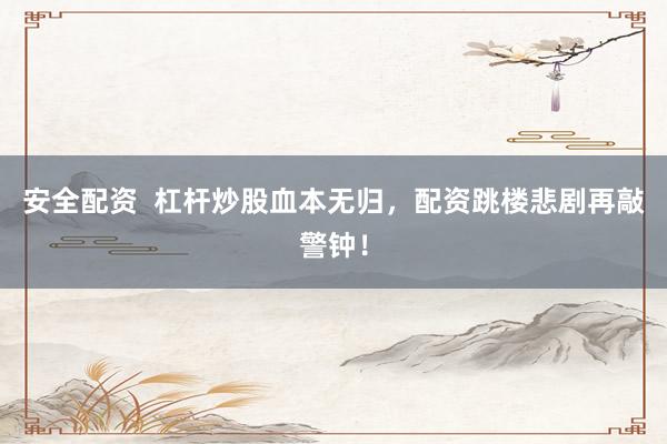 安全配资  杠杆炒股血本无归，配资跳楼悲剧再敲警钟！