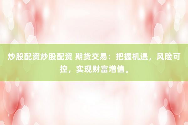 炒股配资炒股配资 期货交易：把握机遇，风险可控，实现财富增值。