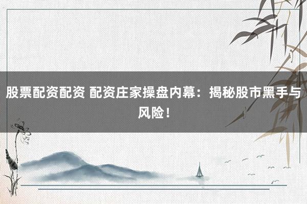 股票配资配资 配资庄家操盘内幕：揭秘股市黑手与风险！