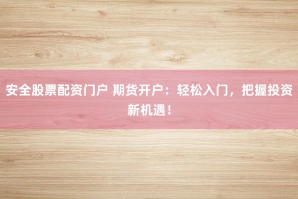 安全股票配资门户 期货开户：轻松入门，把握投资新机遇！