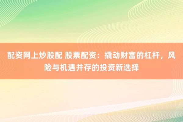 配资网上炒股配 股票配资：撬动财富的杠杆，风险与机遇并存的投资新选择