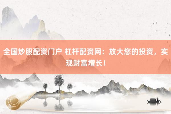 全国炒股配资门户 杠杆配资网：放大您的投资，实现财富增长！
