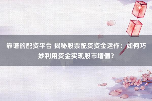 靠谱的配资平台 揭秘股票配资资金运作：如何巧妙利用资金实现股市增值？