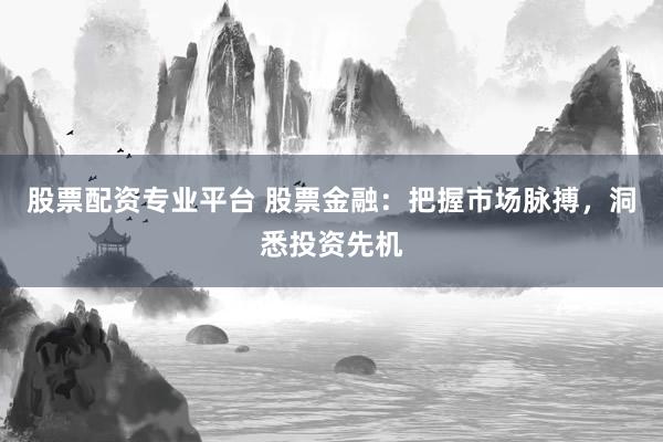 股票配资专业平台 股票金融：把握市场脉搏，洞悉投资先机