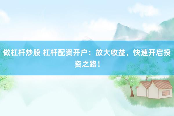 做杠杆炒股 杠杆配资开户：放大收益，快速开启投资之路！