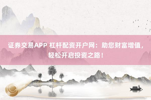 证券交易APP 杠杆配资开户网：助您财富增值，轻松开启投资之路！