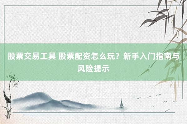 股票交易工具 股票配资怎么玩？新手入门指南与风险提示