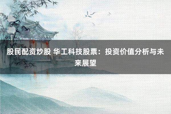 股民配资炒股 华工科技股票：投资价值分析与未来展望
