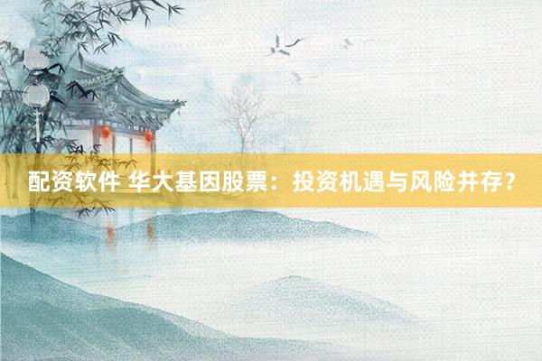 配资软件 华大基因股票：投资机遇与风险并存？