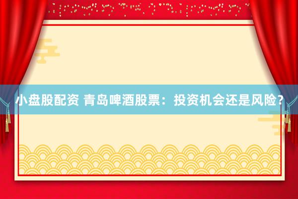 小盘股配资 青岛啤酒股票：投资机会还是风险？