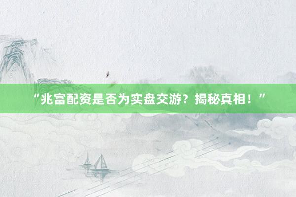 “兆富配资是否为实盘交游？揭秘真相！”