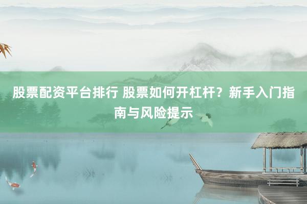 股票配资平台排行 股票如何开杠杆？新手入门指南与风险提示
