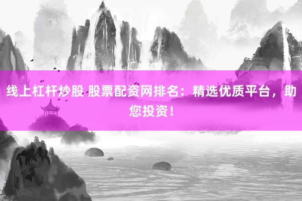 线上杠杆炒股 股票配资网排名：精选优质平台，助您投资！