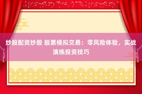 炒股配资炒股 股票模拟交易：零风险体验，实战演练投资技巧