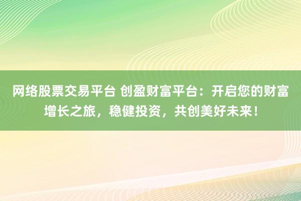 网络股票交易平台 创盈财富平台：开启您的财富增长之旅，稳健投资，共创美好未来！
