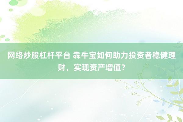 网络炒股杠杆平台 犇牛宝如何助力投资者稳健理财，实现资产增值？