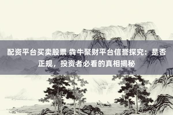 配资平台买卖股票 犇牛聚财平台信誉探究：是否正规，投资者必看的真相揭秘