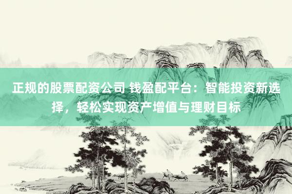 正规的股票配资公司 钱盈配平台：智能投资新选择，轻松实现资产增值与理财目标