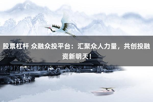 股票杠杆 众融众投平台：汇聚众人力量，共创投融资新明天！