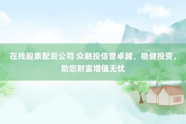 在线股票配资公司 众融投信誉卓越，稳健投资，助您财富增值无忧