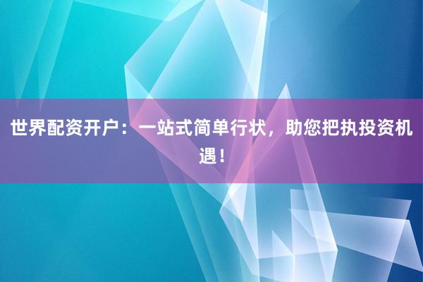 世界配资开户：一站式简单行状，助您把执投资机遇！