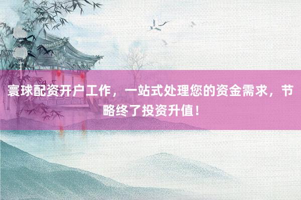 寰球配资开户工作，一站式处理您的资金需求，节略终了投资升值！