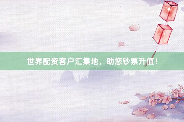 世界配资客户汇集地，助您钞票升值！