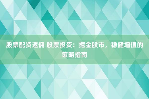 股票配资返佣 股票投资：掘金股市，稳健增值的策略指南