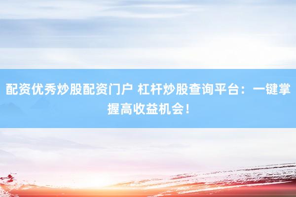 配资优秀炒股配资门户 杠杆炒股查询平台：一键掌握高收益机会！