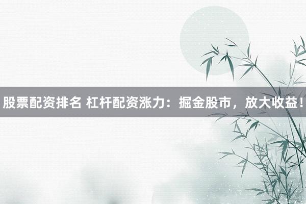 股票配资排名 杠杆配资涨力：掘金股市，放大收益！