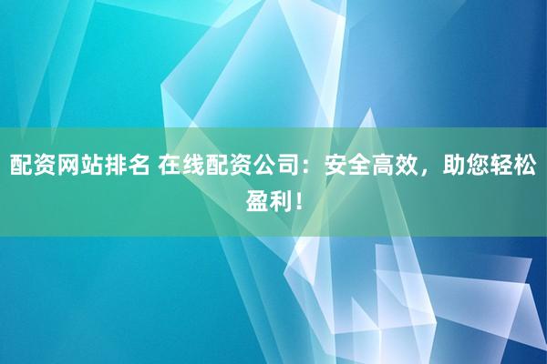 配资网站排名 在线配资公司：安全高效，助您轻松盈利！