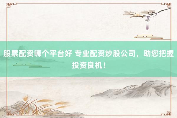 股票配资哪个平台好 专业配资炒股公司，助您把握投资良机！