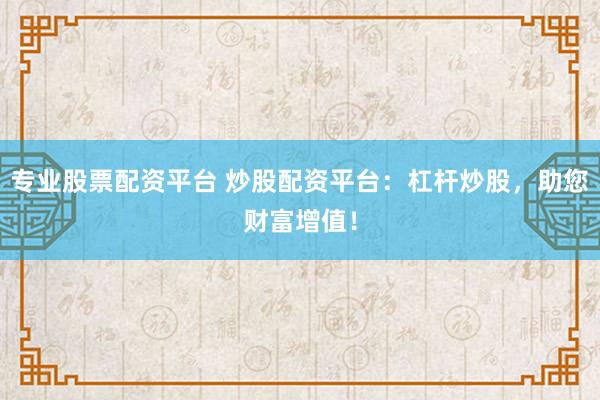 专业股票配资平台 炒股配资平台：杠杆炒股，助您财富增值！