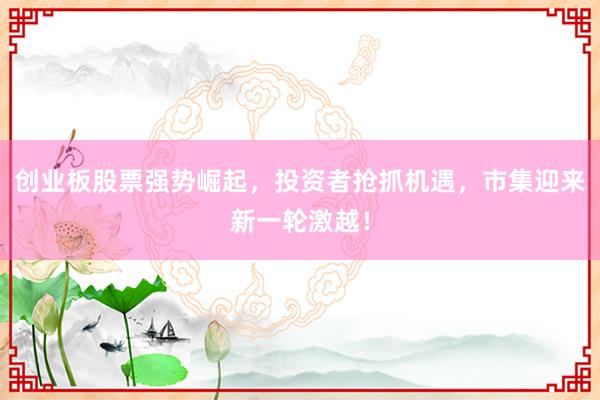 创业板股票强势崛起，投资者抢抓机遇，市集迎来新一轮激越！