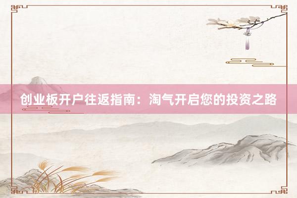 创业板开户往返指南：淘气开启您的投资之路