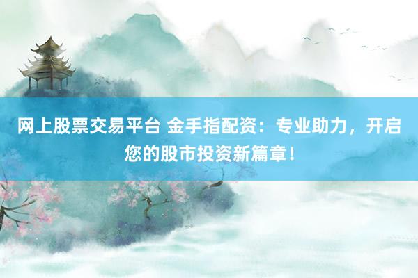 网上股票交易平台 金手指配资：专业助力，开启您的股市投资新篇章！