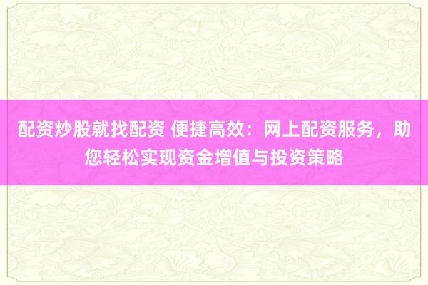 配资炒股就找配资 便捷高效：网上配资服务，助您轻松实现资金增值与投资策略