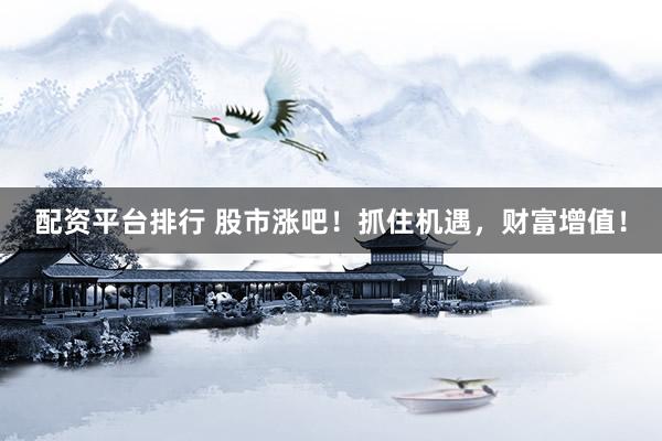 配资平台排行 股市涨吧！抓住机遇，财富增值！