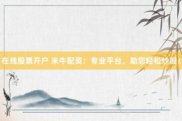 在线股票开户 米牛配资：专业平台，助您轻松炒股！