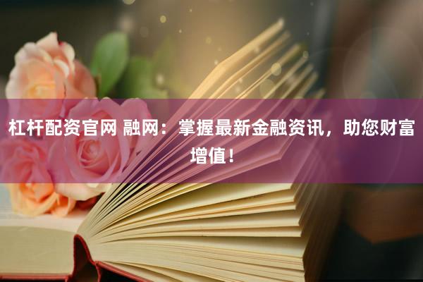 杠杆配资官网 融网：掌握最新金融资讯，助您财富增值！