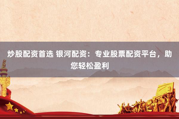 炒股配资首选 银河配资：专业股票配资平台，助您轻松盈利