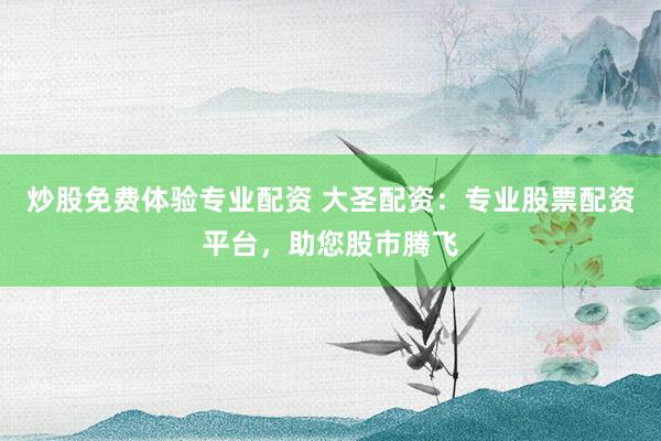 炒股免费体验专业配资 大圣配资：专业股票配资平台，助您股市腾飞