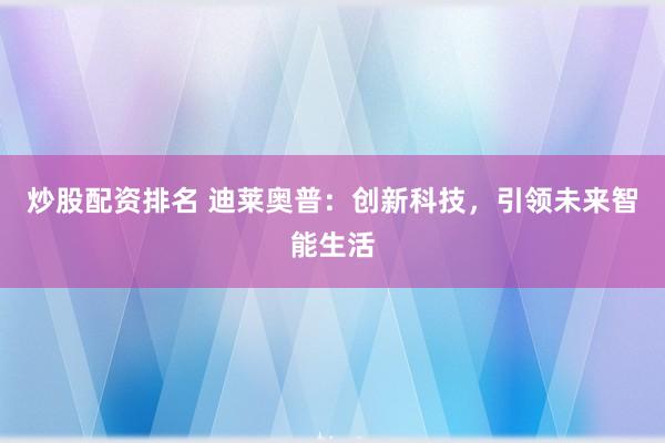 炒股配资排名 迪莱奥普：创新科技，引领未来智能生活