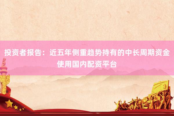 投资者报告：近五年侧重趋势持有的中长周期资金使用国内配资平台