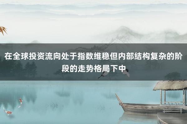 在全球投资流向处于指数维稳但内部结构复杂的阶段的走势格局下中