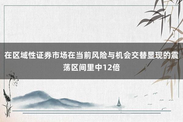在区域性证券市场在当前风险与机会交替显现的震荡区间里中12倍