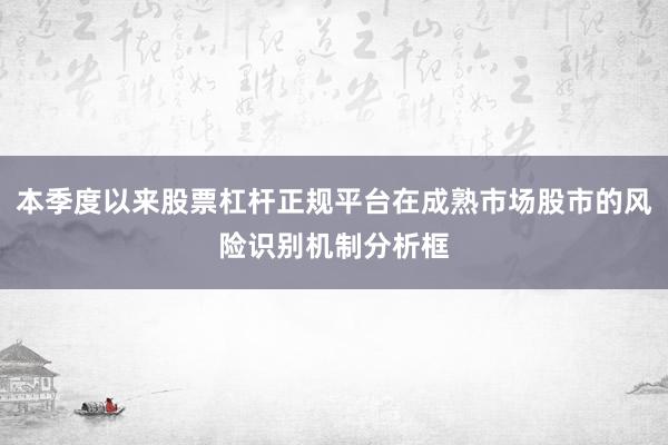 本季度以来股票杠杆正规平台在成熟市场股市的风险识别机制分析框