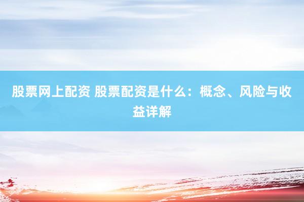 股票网上配资 股票配资是什么：概念、风险与收益详解
