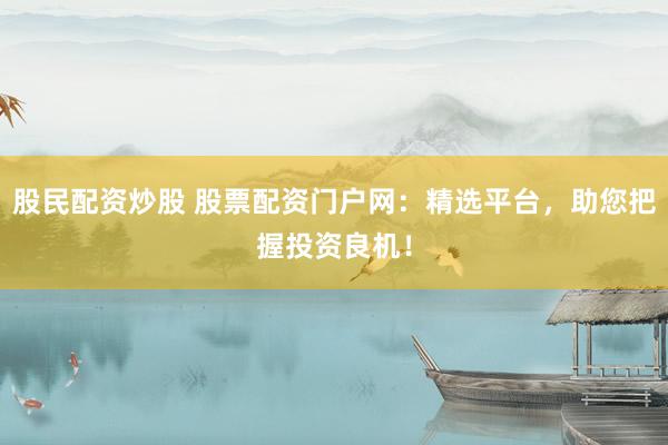 股民配资炒股 股票配资门户网：精选平台，助您把握投资良机！
