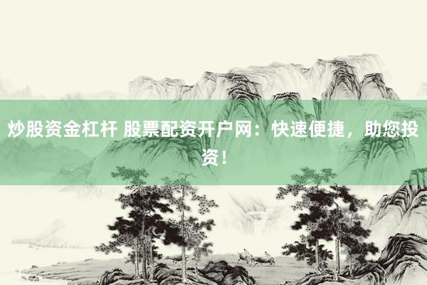 炒股资金杠杆 股票配资开户网：快速便捷，助您投资！